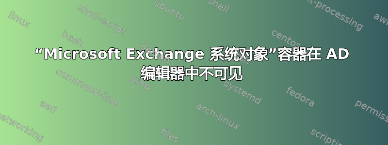 “Microsoft Exchange 系统对象”容器在 AD 编辑器中不可见