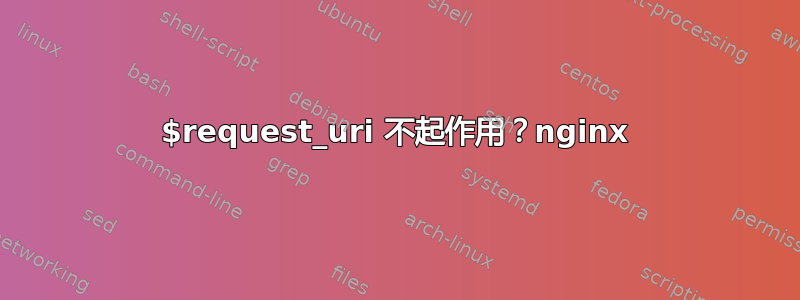 $request_uri 不起作用？nginx