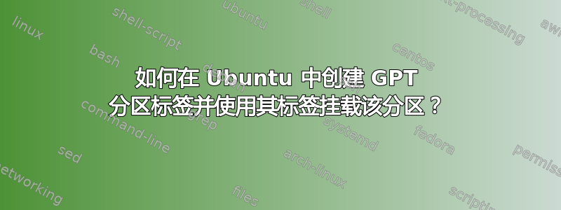 如何在 Ubuntu 中创建 GPT 分区标签并使用其标签挂载该分区？