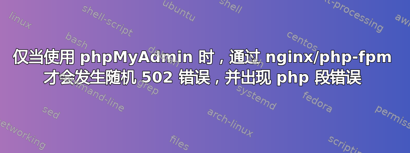 仅当使用 phpMyAdmin 时，通过 nginx/php-fpm 才会发生随机 502 错误，并出现 php 段错误