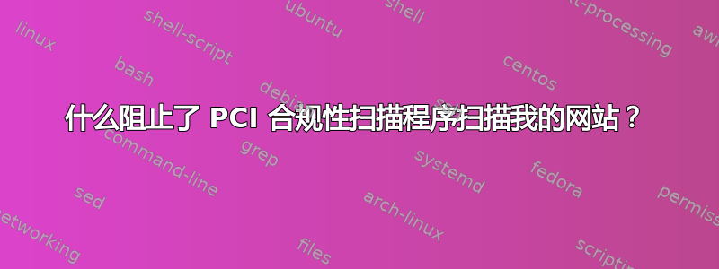 什么阻止了 PCI 合规性扫描程序扫描我的网站？