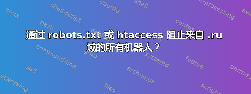 通过 robots.txt 或 htaccess 阻止来自 .ru 域的所有机器人？