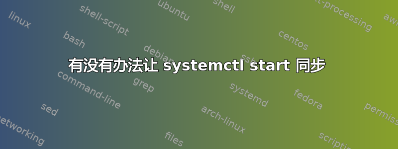 有没有办法让 systemctl start 同步