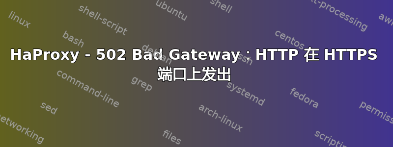 HaProxy - 502 Bad Gateway：HTTP 在 HTTPS 端口上发出