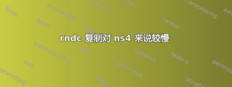 rndc 复制对 ns4 来说较慢