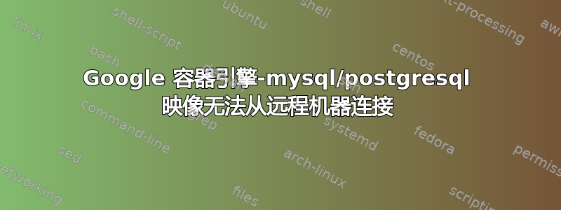 Google 容器引擎-mysql/postgresql 映像无法从远程机器连接