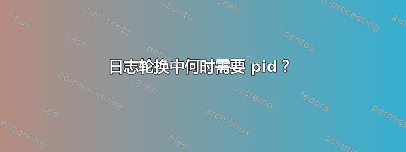 日志轮换中何时需要 pid？