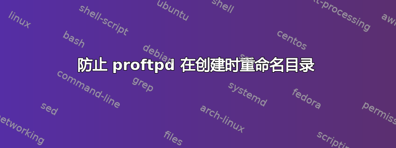 防止 proftpd 在创建时重命名目录