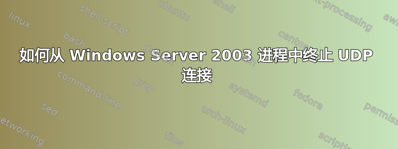 如何从 Windows Server 2003 进程中终止 UDP 连接