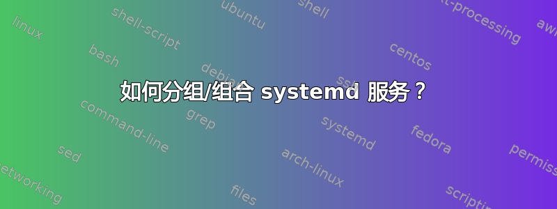 如何分组/组合 systemd 服务？