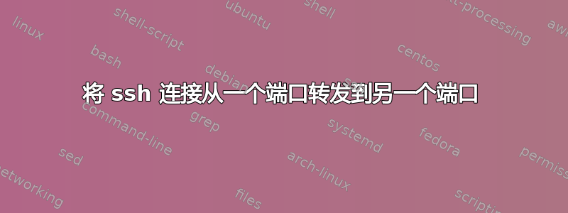 将 ssh 连接从一个端口转发到另一个端口