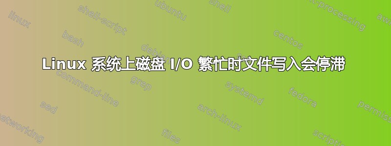 Linux 系统上磁盘 I/O 繁忙时文件写入会停滞