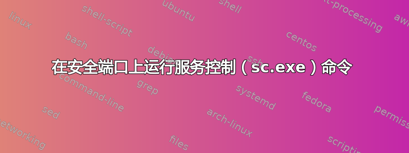 在安全端口上运行服务控制（sc.exe）命令