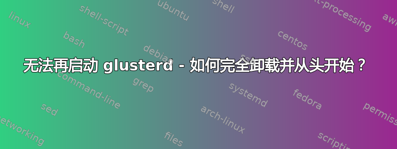 无法再启动 glusterd - 如何完全卸载并从头开始？