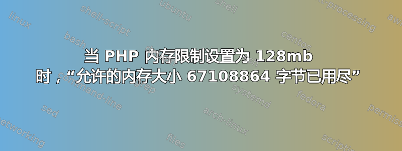 当 PHP 内存限制设置为 128mb 时，“允许的内存大小 67108864 字节已用尽”