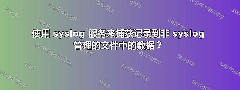 使用 syslog 服务来捕获记录到非 syslog 管理的文件中的数据？