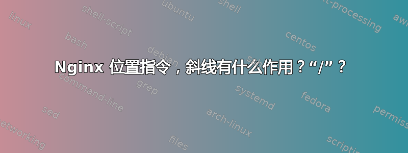 Nginx 位置指令，斜线有什么作用？“/”？