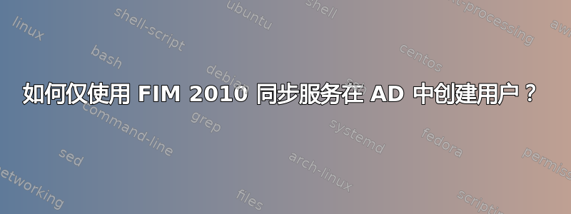 如何仅使用 FIM 2010 同步服务在 AD 中创建用户？