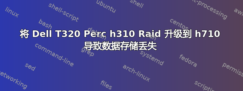 将 Dell T320 Perc h310 Raid 升级到 h710 导致数据存储丢失