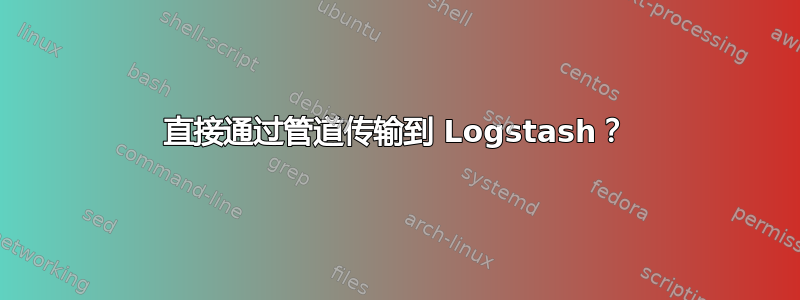 直接通过管道传输到 Logstash？