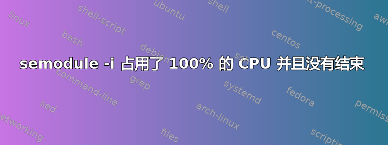 semodule -i 占用了 100% 的 CPU 并且没有结束