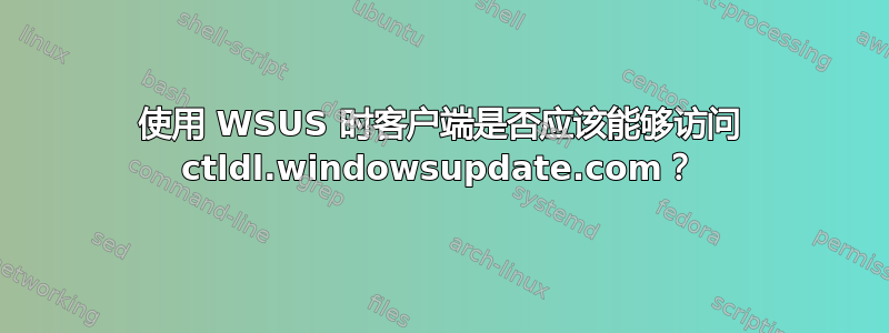 使用 WSUS 时客户端是否应该能够访问 ctldl.windowsupdate.com？