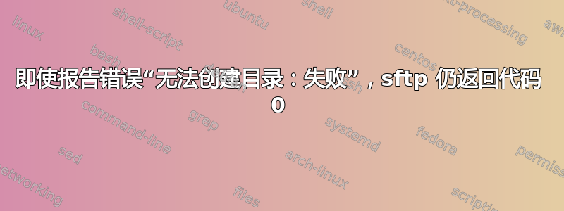 即使报告错误“无法创建目录：失败”，sftp 仍返回代码 0