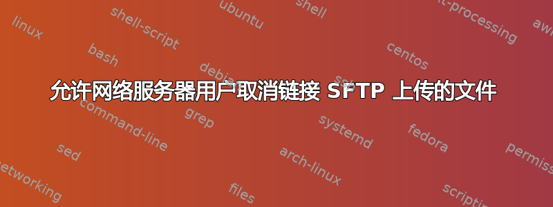 允许网络服务器用户取消链接 SFTP 上传的文件