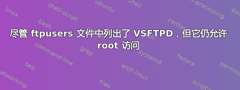 尽管 ftpusers 文件中列出了 VSFTPD，但它仍允许 root 访问