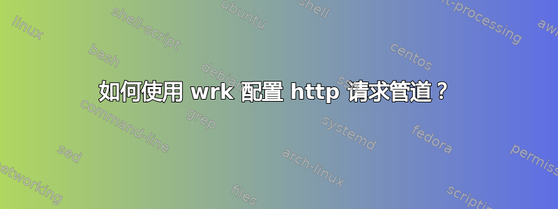 如何使用 wrk 配置 http 请求管道？