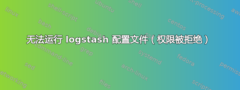 无法运行 logstash 配置文件（权限被拒绝）