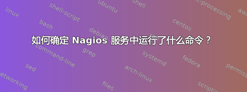 如何确定 Nagios 服务中运行了什么命令？