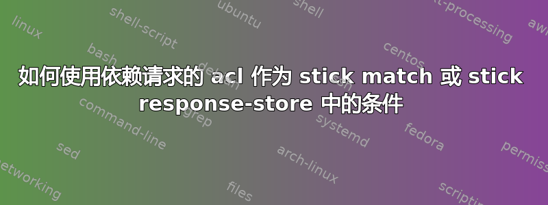 如何使用依赖请求的 acl 作为 stick match 或 stick response-store 中的条件