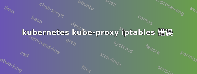 kubernetes kube-proxy iptables 错误