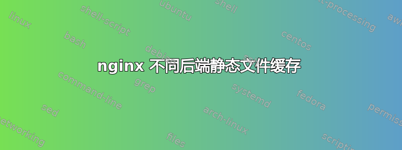 nginx 不同后端静态文件缓存