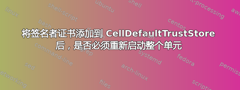 将签名者证书添加到 CellDefaultTrustStore 后，是否必须重新启动整个单元