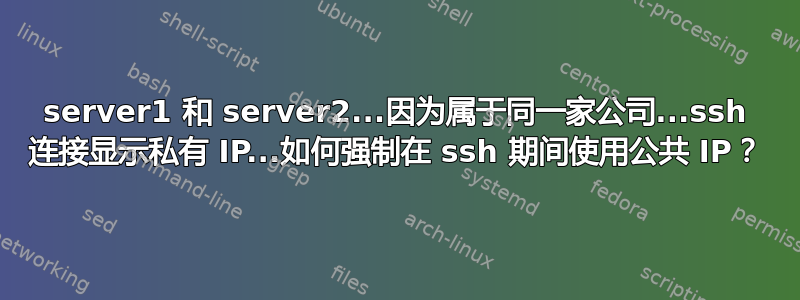 server1 和 server2...因为属于同一家公司...ssh 连接显示私有 IP...如何强制在 ssh 期间使用公共 IP？