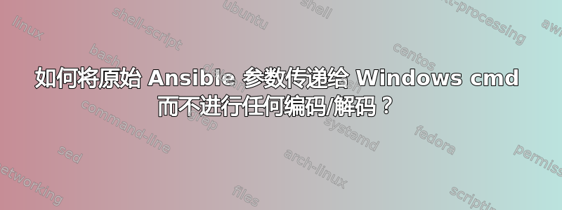 如何将原始 Ansible 参数传递给 Windows cmd 而不进行任何编码/解码？