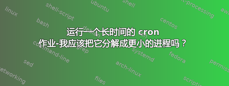 运行一个长时间的 cron 作业-我应该把它分解成更小的进程吗？