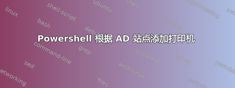 Powershell 根据 AD 站点添加打印机