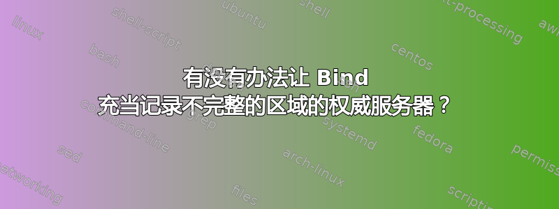 有没有办法让 Bind 充当记录不完整的区域的权威服务器？