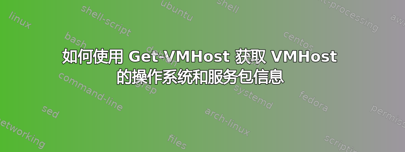 如何使用 Get-VMHost 获取 VMHost 的操作系统和服务包信息