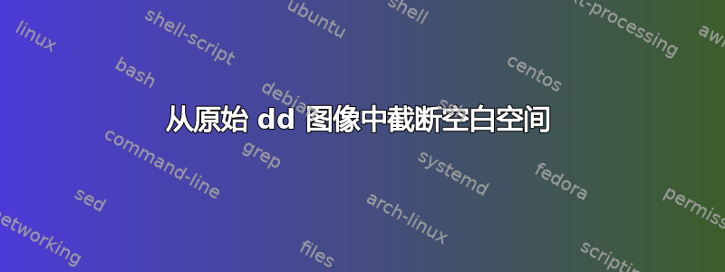 从原始 dd 图像中截断空白空间