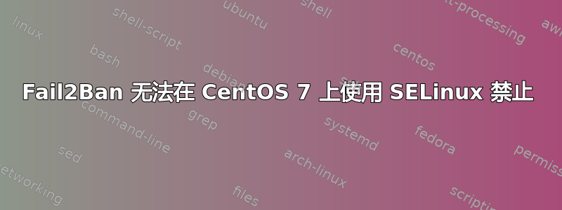 Fail2Ban 无法在 CentOS 7 上使用 SELinux 禁止