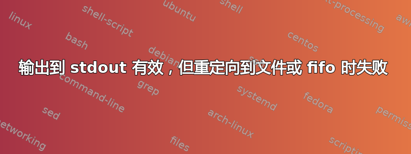 输出到 stdout 有效，但重定向到文件或 fifo 时失败