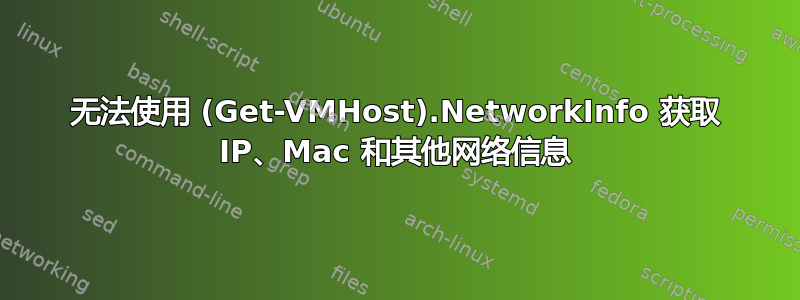 无法使用 (Get-VMHost).NetworkInfo 获取 IP、Mac 和其他网络信息