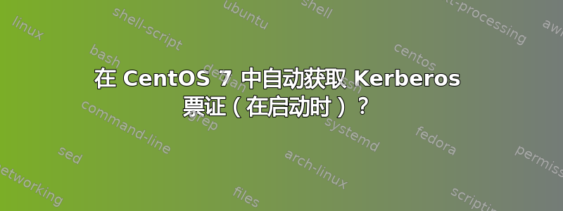 在 CentOS 7 中自动获取 Kerberos 票证（在启动时）？