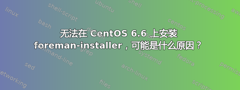 无法在 CentOS 6.6 上安装 foreman-installer，可能是什么原因？