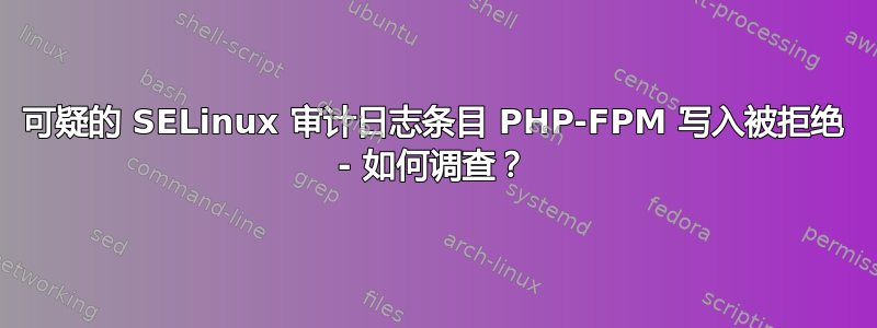 可疑的 SELinux 审计日志条目 PHP-FPM 写入被拒绝 - 如何调查？