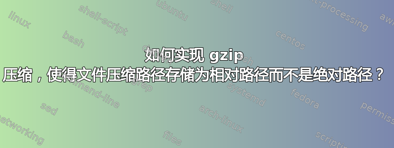 如何实现 gzip 压缩，使得文件压缩路径存储为相对路径而不是绝对路径？